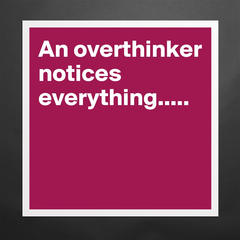 An overthinker notices everything.....


 Matte White Poster Print Statement Custom 