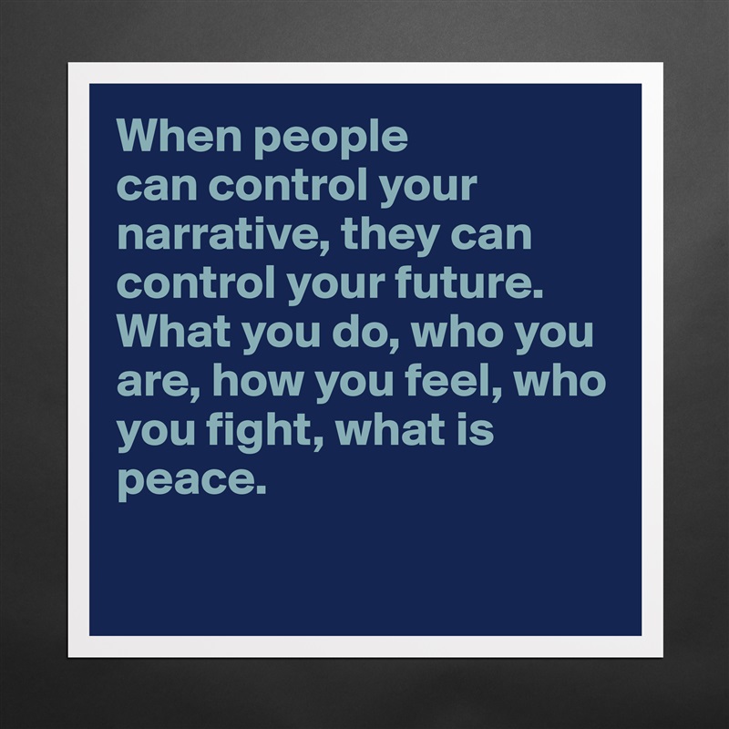 When people 
can control your narrative, they can control your future. What you do, who you are, how you feel, who you fight, what is peace. 

 Matte White Poster Print Statement Custom 
