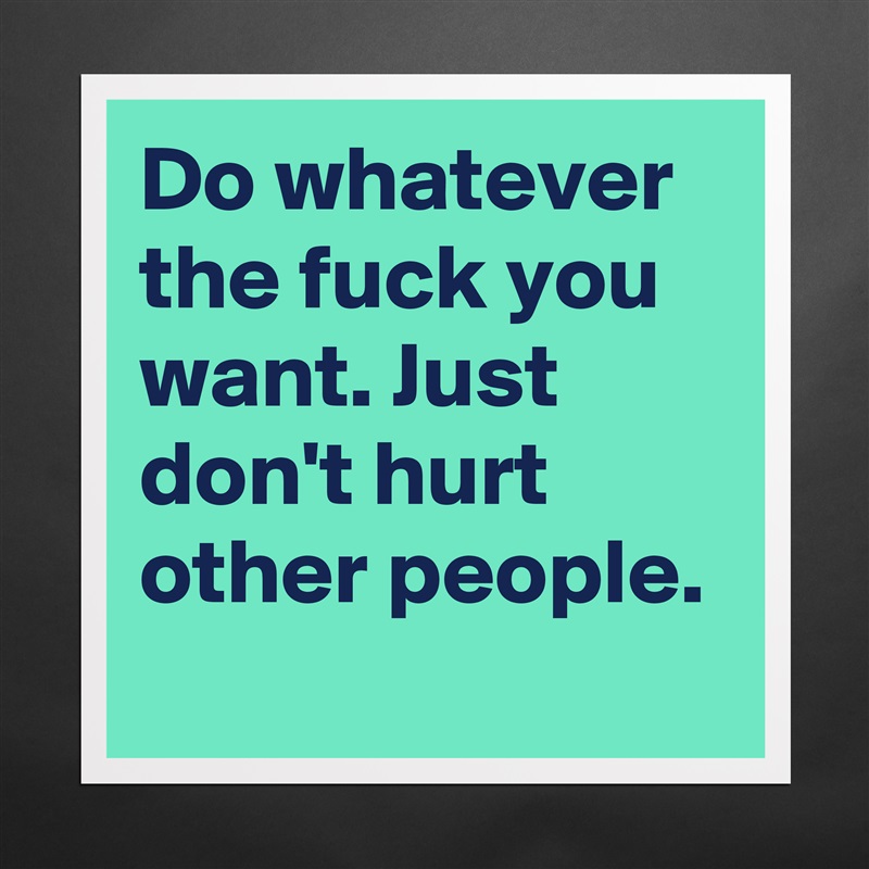 Do whatever the fuck you want. Just don't hurt other people. Matte White Poster Print Statement Custom 