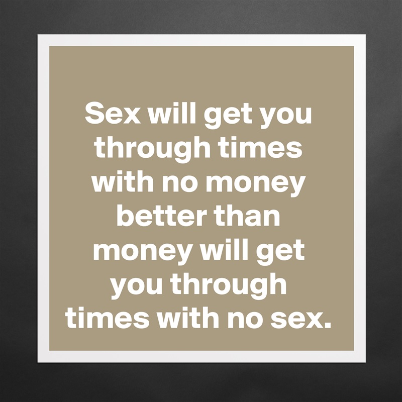 Sex will get you through times with no money better than money will get you through times with no sex. Matte White Poster Print Statement Custom 