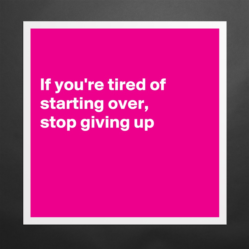 

If you're tired of starting over, 
stop giving up



 Matte White Poster Print Statement Custom 