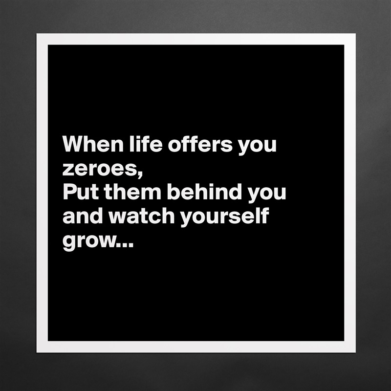 


When life offers you zeroes,
Put them behind you and watch yourself grow...


 Matte White Poster Print Statement Custom 