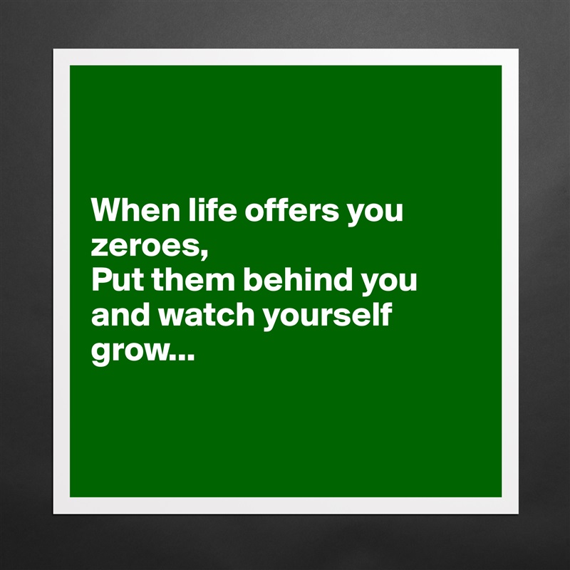 


When life offers you zeroes,
Put them behind you and watch yourself grow...


 Matte White Poster Print Statement Custom 