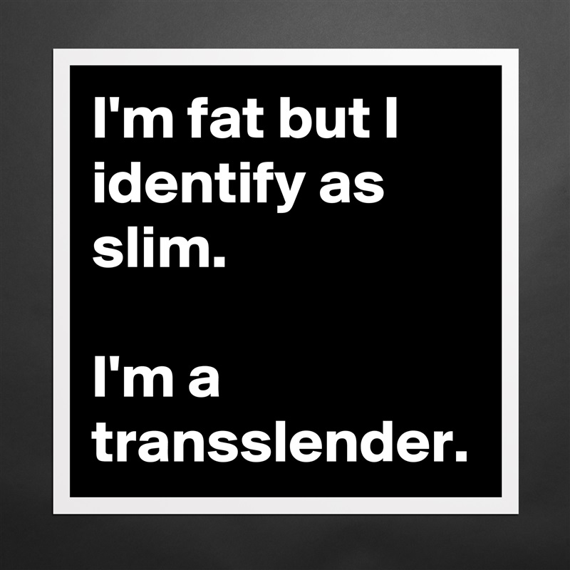 I'm fat but I identify as  slim.

I'm a transslender. Matte White Poster Print Statement Custom 