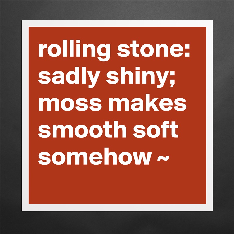 rolling stone: sadly shiny; moss makes smooth soft somehow ~ Matte White Poster Print Statement Custom 