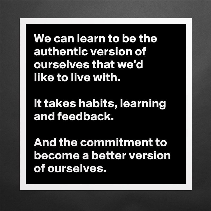 We can learn to be the authentic version of ourselves that we'd 
like to live with.

It takes habits, learning and feedback.

And the commitment to become a better version of ourselves. Matte White Poster Print Statement Custom 