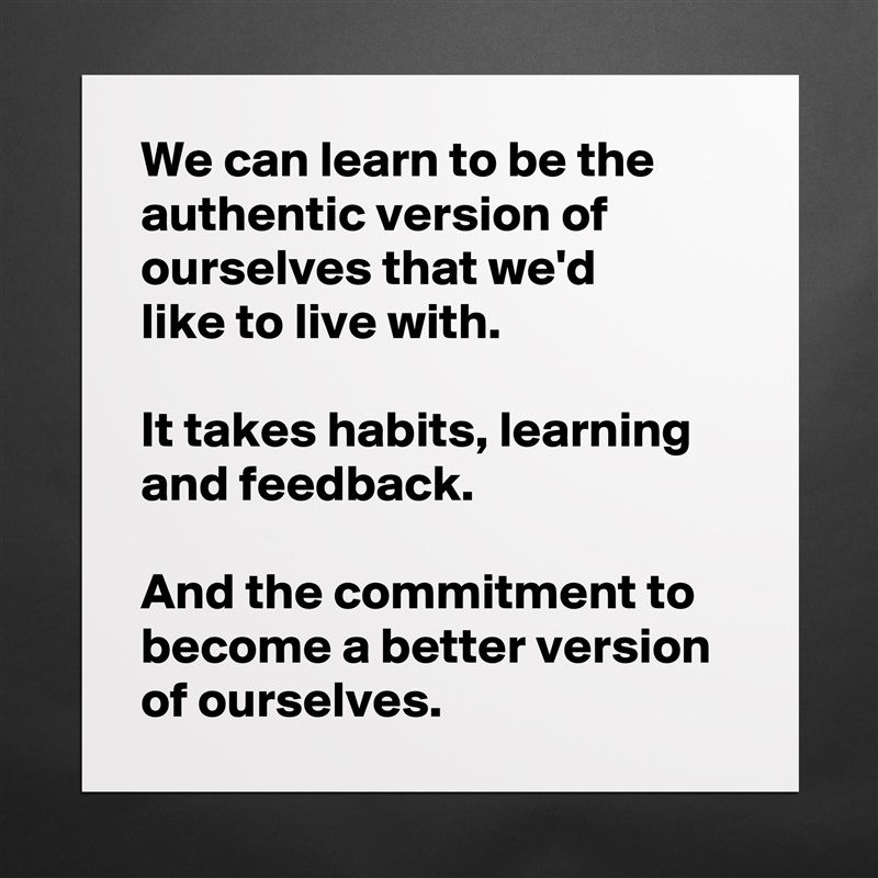 We can learn to be the authentic version of ourselves that we'd 
like to live with.

It takes habits, learning and feedback.

And the commitment to become a better version of ourselves. Matte White Poster Print Statement Custom 