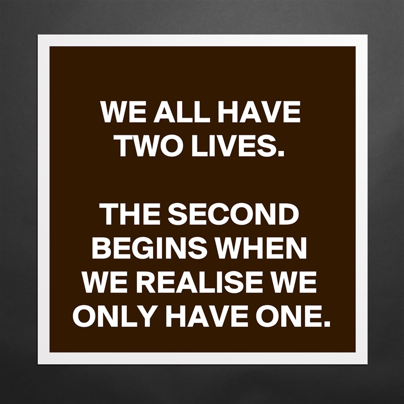
WE ALL HAVE TWO LIVES.

THE SECOND BEGINS WHEN WE REALISE WE ONLY HAVE ONE. Matte White Poster Print Statement Custom 