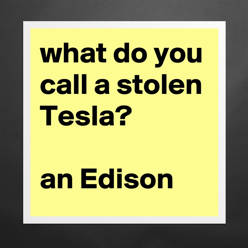 what do you call a stolen Tesla?

an Edison Matte White Poster Print Statement Custom 