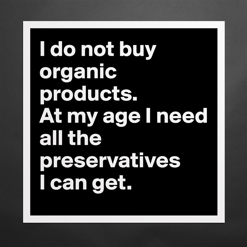 I do not buy organic products.
At my age I need
all the preservatives
I can get. Matte White Poster Print Statement Custom 