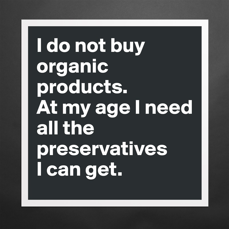 I do not buy organic products.
At my age I need
all the preservatives
I can get. Matte White Poster Print Statement Custom 