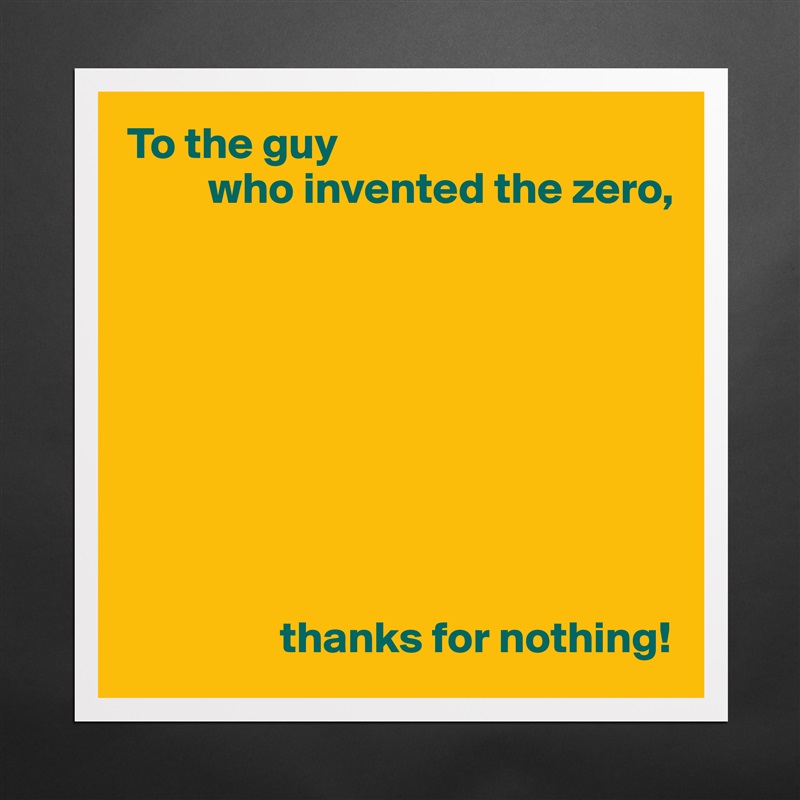 To the guy
         who invented the zero,









                 thanks for nothing! Matte White Poster Print Statement Custom 