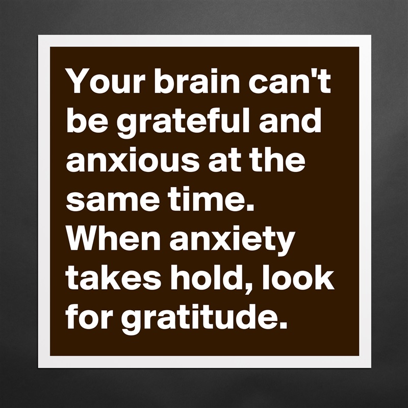 Your brain can't be grateful and anxious at the same time. When anxiety takes hold, look for gratitude. Matte White Poster Print Statement Custom 