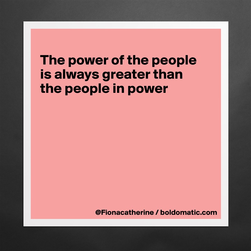 
The power of the people
is always greater than
the people in power







 Matte White Poster Print Statement Custom 