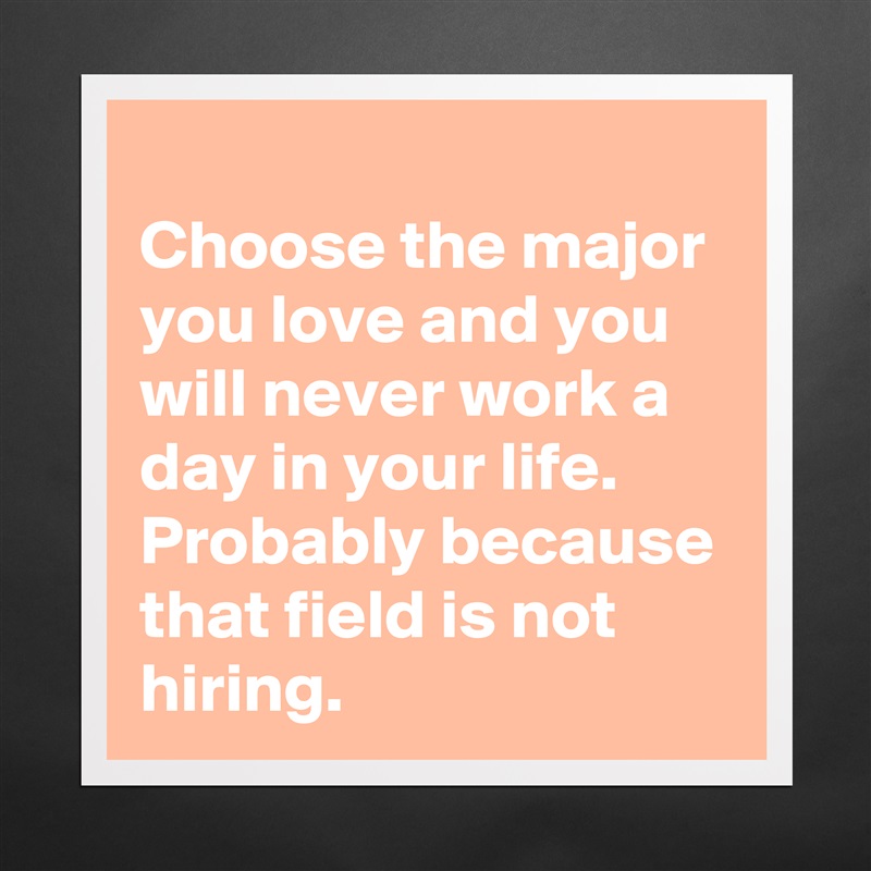 Choose the major you love and you will never work a day in your life. Probably because that field is not hiring.  Matte White Poster Print Statement Custom 