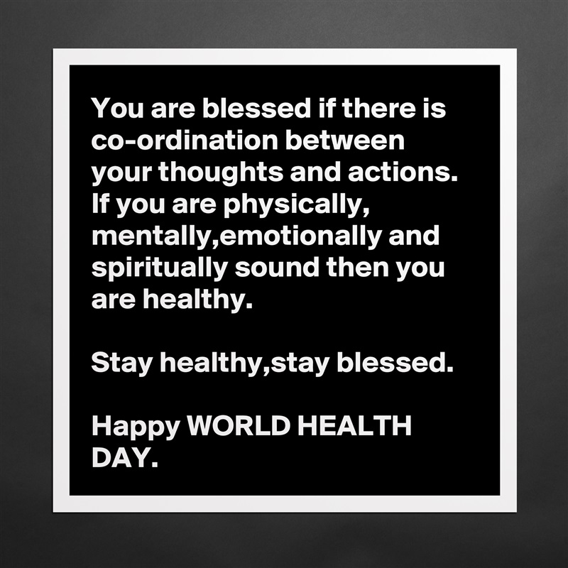 You are blessed if there is co-ordination between your thoughts and actions.
If you are physically, mentally,emotionally and spiritually sound then you are healthy.

Stay healthy,stay blessed.

Happy WORLD HEALTH DAY. Matte White Poster Print Statement Custom 