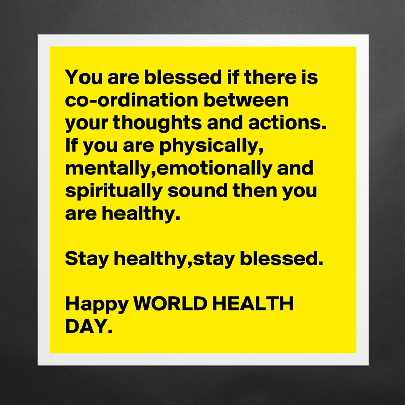 You are blessed if there is co-ordination between your thoughts and actions.
If you are physically, mentally,emotionally and spiritually sound then you are healthy.

Stay healthy,stay blessed.

Happy WORLD HEALTH DAY. Matte White Poster Print Statement Custom 