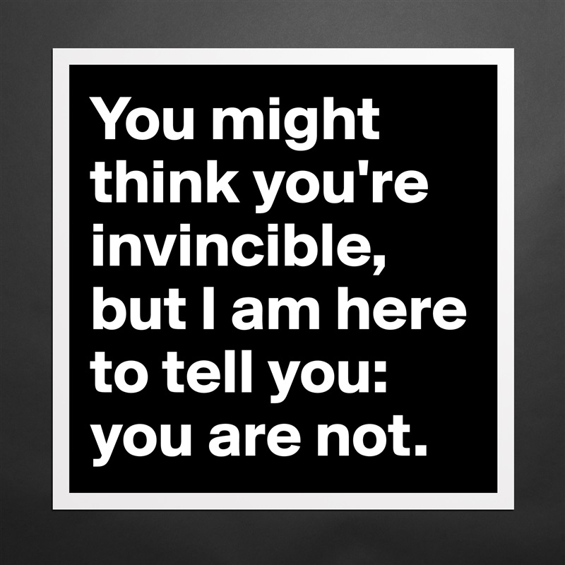 You might think you're invincible, but I am here to tell you: you are not. Matte White Poster Print Statement Custom 