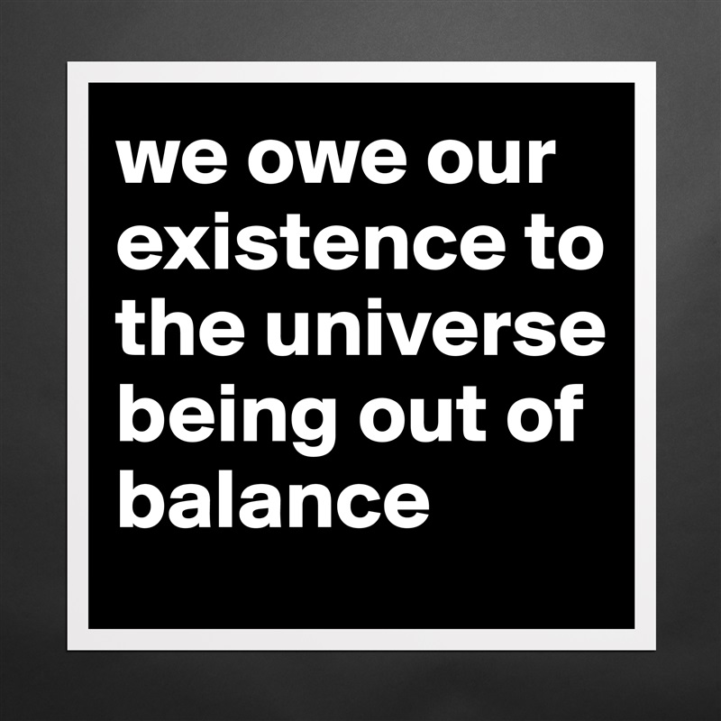 we owe our existence to the universe being out of balance Matte White Poster Print Statement Custom 
