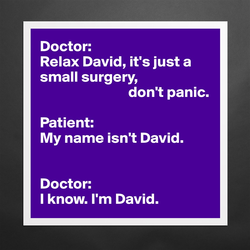 Doctor:
Relax David, it's just a small surgery,
                             don't panic.

Patient:
My name isn't David.


Doctor:
I know. I'm David. Matte White Poster Print Statement Custom 