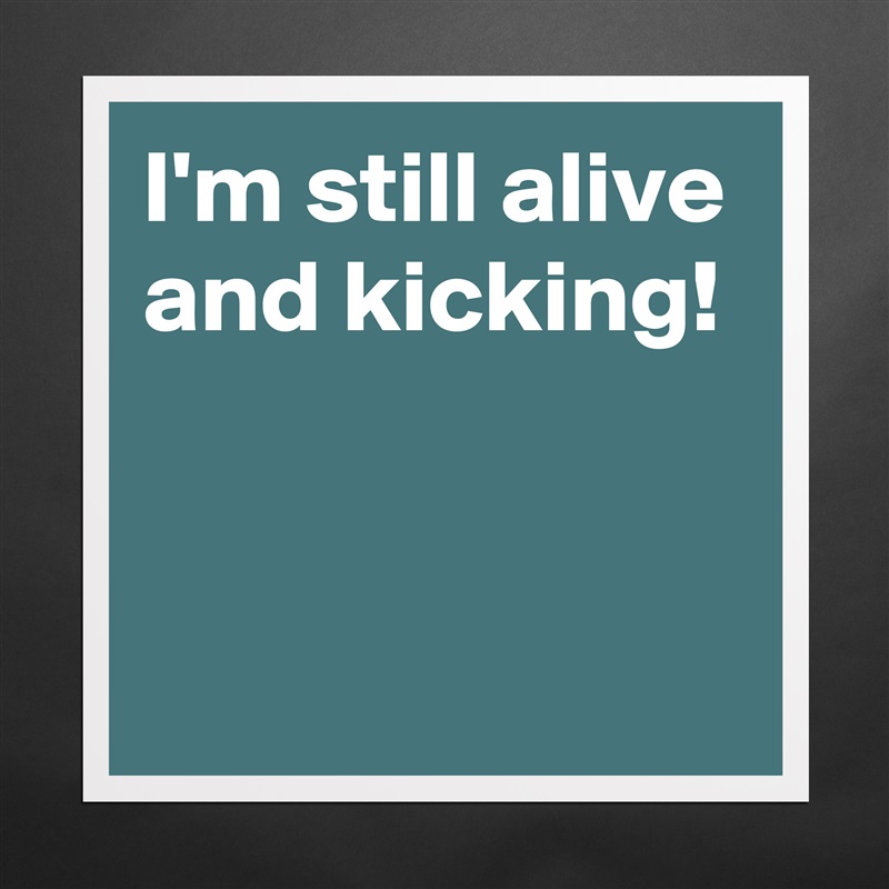 I'm still alive and kicking!


 Matte White Poster Print Statement Custom 