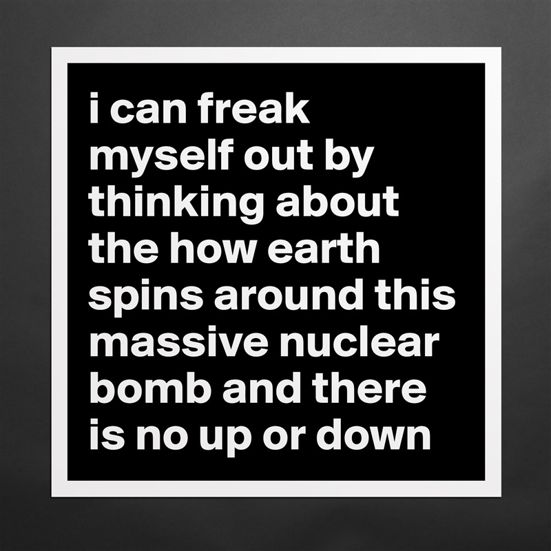 i can freak myself out by thinking about the how earth spins around this massive nuclear bomb and there is no up or down Matte White Poster Print Statement Custom 