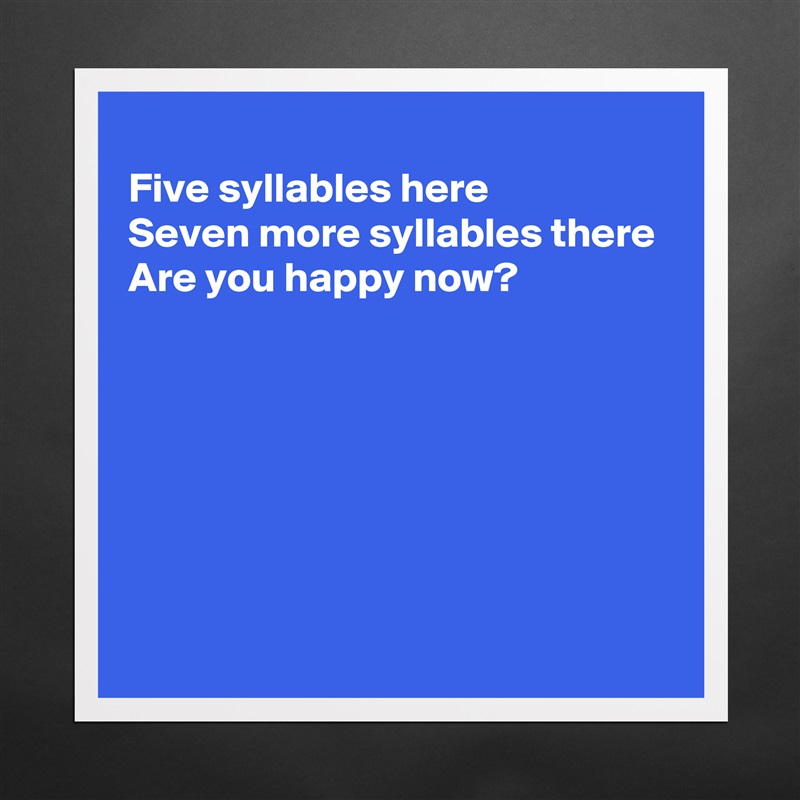 
Five syllables here
Seven more syllables there
Are you happy now?






 Matte White Poster Print Statement Custom 