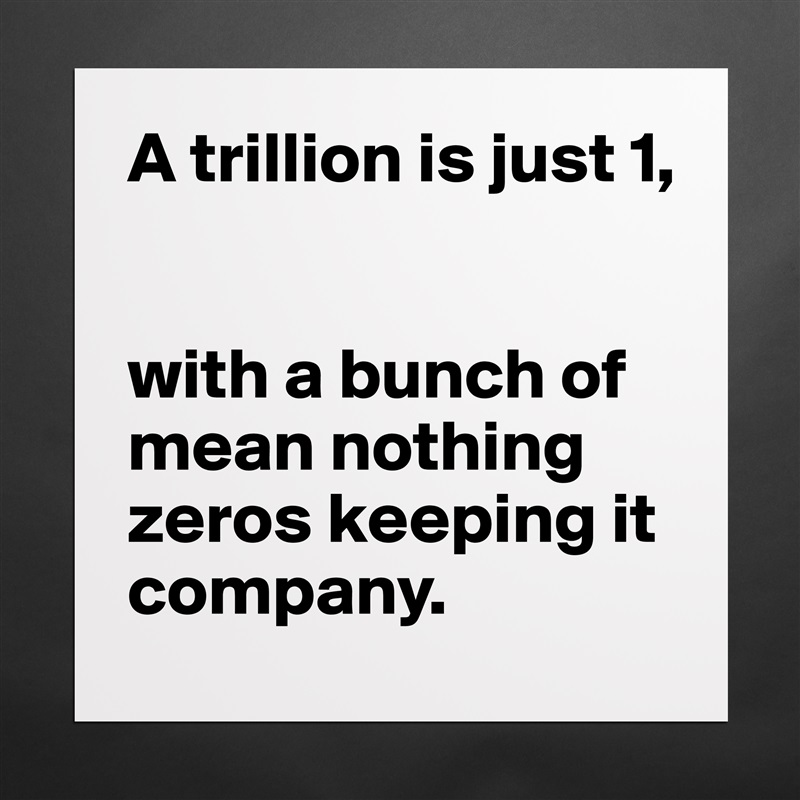 A trillion is just 1,


with a bunch of mean nothing zeros keeping it company. Matte White Poster Print Statement Custom 