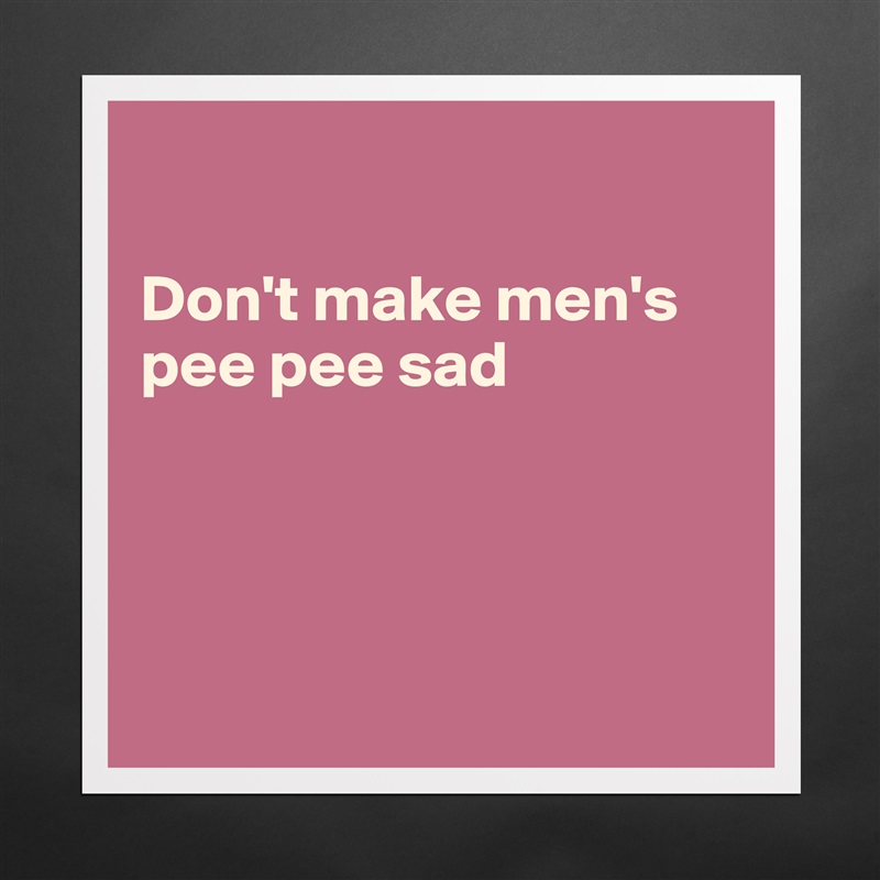 

Don't make men's pee pee sad




 Matte White Poster Print Statement Custom 