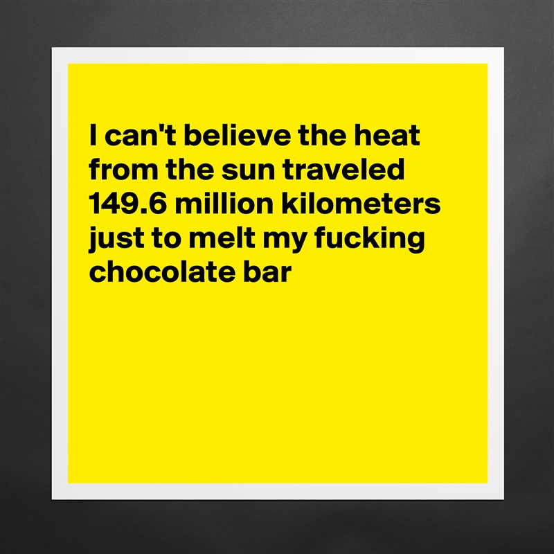 
I can't believe the heat from the sun traveled 149.6 million kilometers  just to melt my fucking chocolate bar




 Matte White Poster Print Statement Custom 