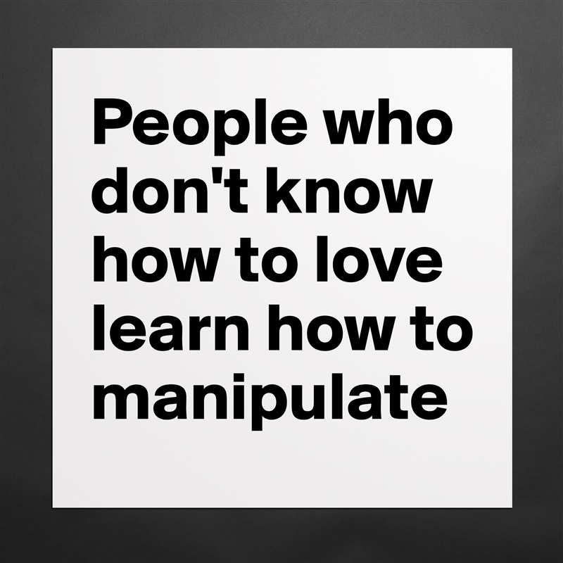 People who don't know how to love learn how to manipulate Matte White Poster Print Statement Custom 