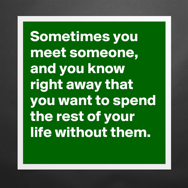 Sometimes you meet someone, and you know right away that you want to spend the rest of your life without them. Matte White Poster Print Statement Custom 