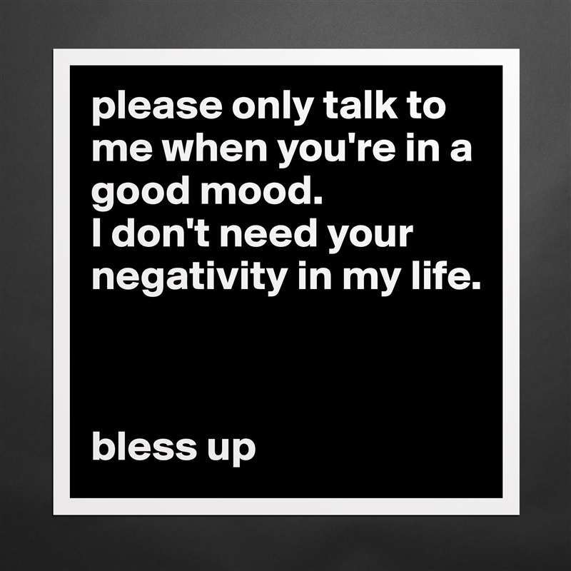 please only talk to me when you're in a good mood. 
I don't need your negativity in my life. 

  

bless up Matte White Poster Print Statement Custom 