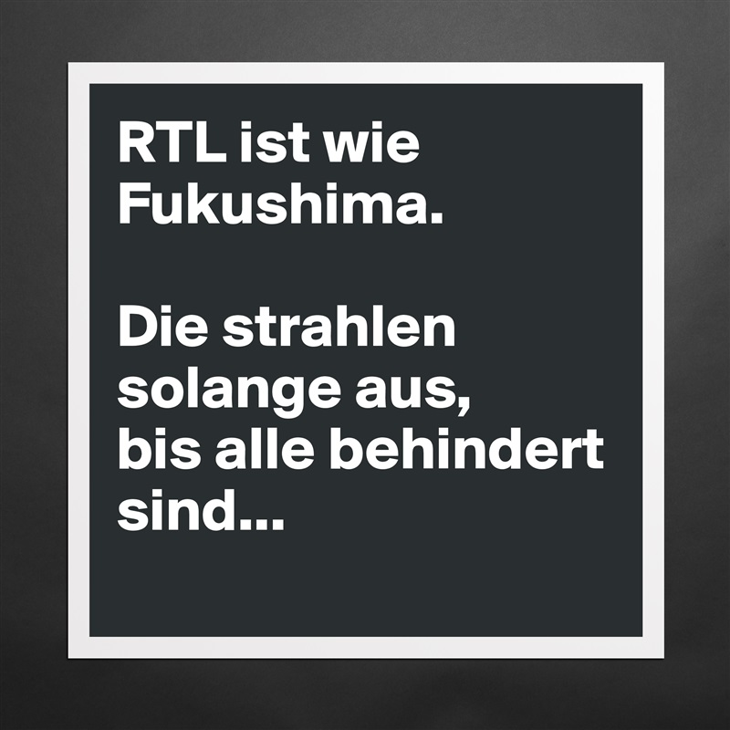 RTL ist wie Fukushima.

Die strahlen solange aus, 
bis alle behindert sind...
 Matte White Poster Print Statement Custom 