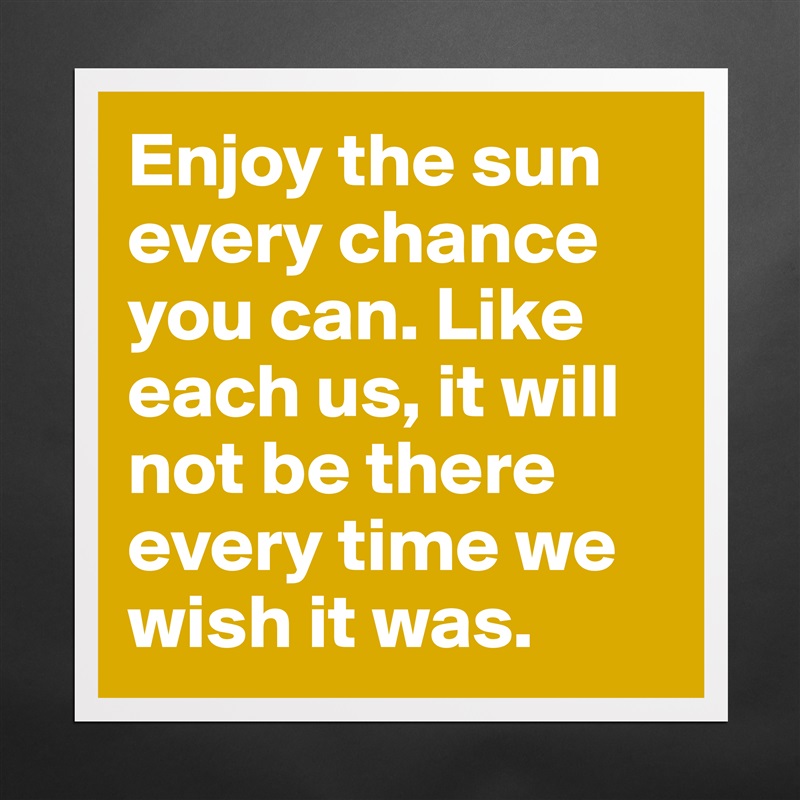 Enjoy the sun every chance you can. Like each us, it will not be there every time we wish it was. Matte White Poster Print Statement Custom 