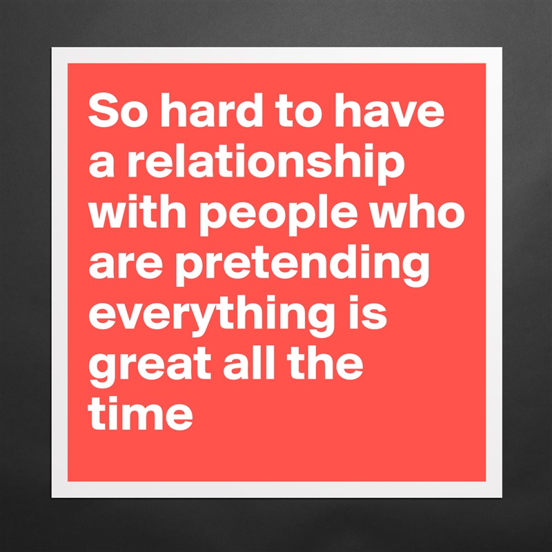 So hard to have a relationship with people who are pretending everything is great all the time Matte White Poster Print Statement Custom 