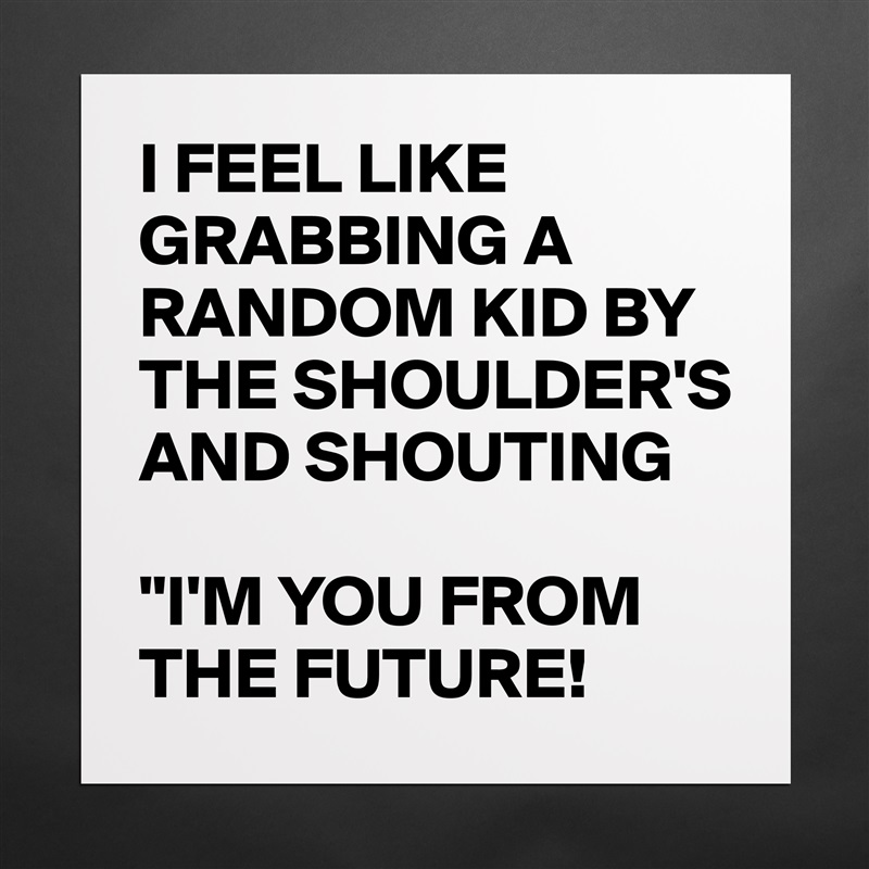 I FEEL LIKE GRABBING A RANDOM KID BY THE SHOULDER'S
AND SHOUTING 

"I'M YOU FROM THE FUTURE! Matte White Poster Print Statement Custom 