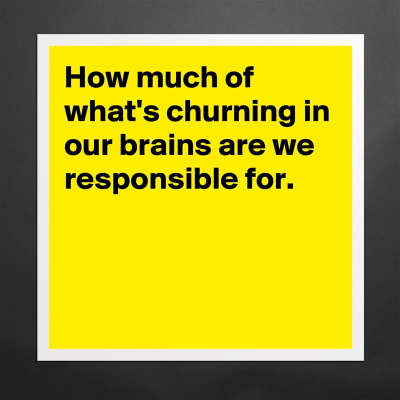 How much of what's churning in our brains are we responsible for.



 Matte White Poster Print Statement Custom 