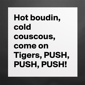 Hot Boudin Cold Couscous Come On Tigers Push P Museum Quality Poster 16x16in By Cajundweeb Boldomatic Shop This cheesy, delicious hot corn dip is sure to be a win at your next football tailgate or party! museum quality poster 16x16in hot boudin cold couscous come on tigers push p