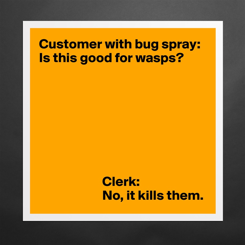 Customer with bug spray:
Is this good for wasps?








                       Clerk:
                       No, it kills them. Matte White Poster Print Statement Custom 