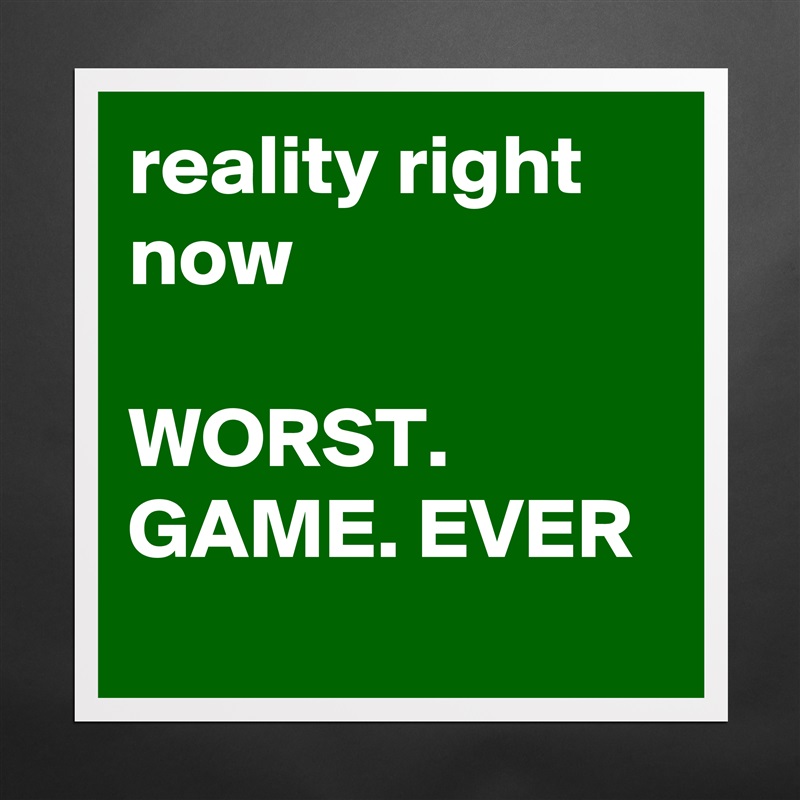 reality right now

WORST. GAME. EVER
 Matte White Poster Print Statement Custom 
