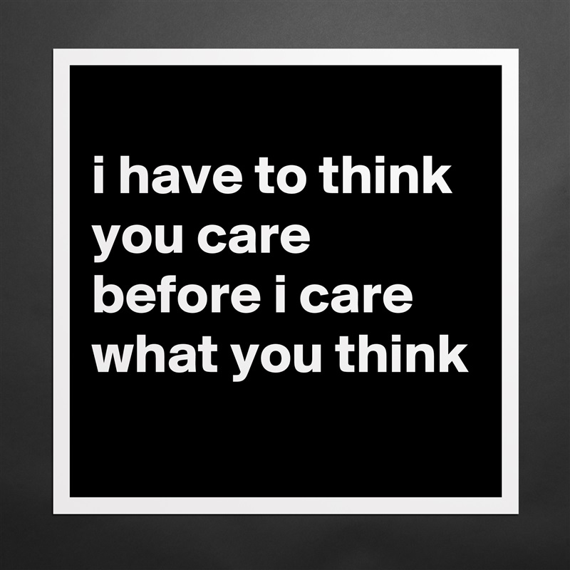 
i have to think you care before i care what you think
 Matte White Poster Print Statement Custom 