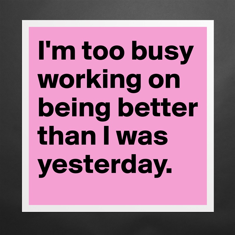 I'm too busy working on being better than I was yesterday. Matte White Poster Print Statement Custom 