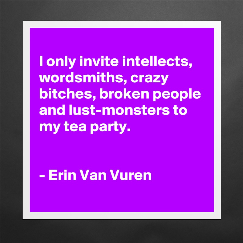 
I only invite intellects, wordsmiths, crazy bitches, broken people and lust-monsters to my tea party.


- Erin Van Vuren
 Matte White Poster Print Statement Custom 