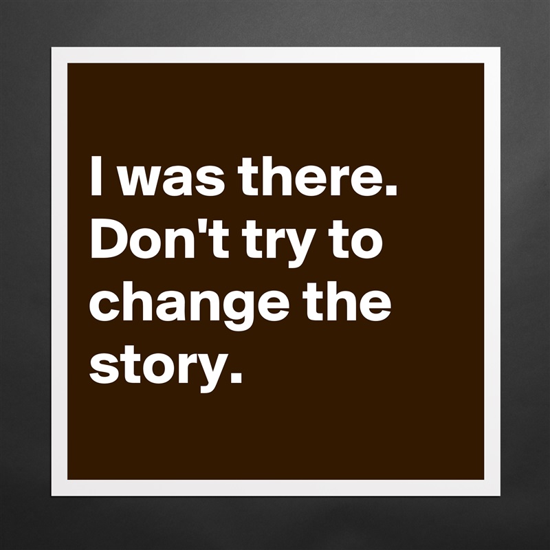 
I was there. Don't try to change the story.
 Matte White Poster Print Statement Custom 