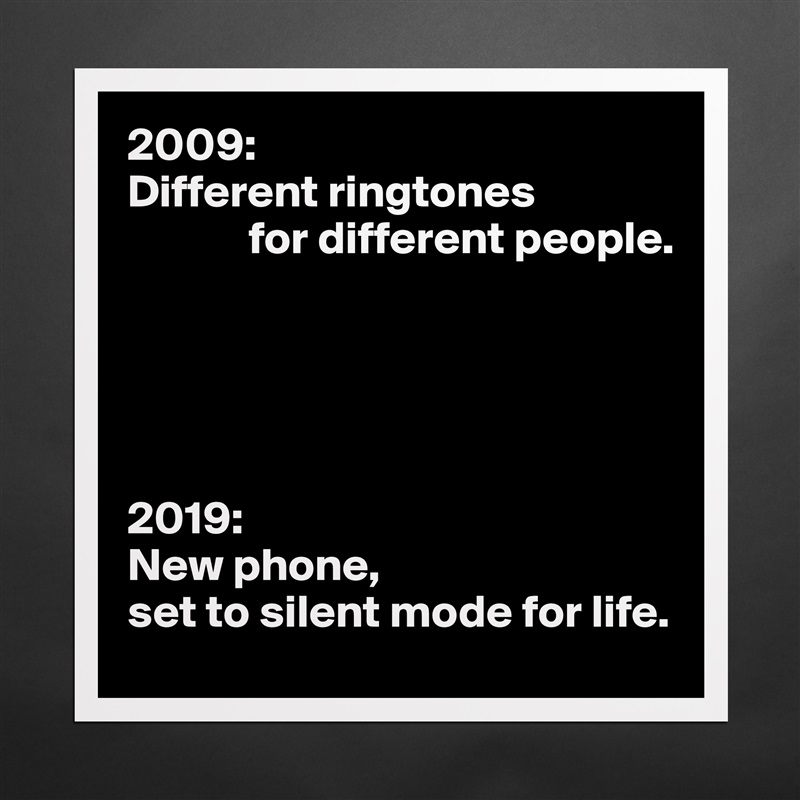 2009:
Different ringtones
             for different people.





2019:
New phone,
set to silent mode for life. Matte White Poster Print Statement Custom 