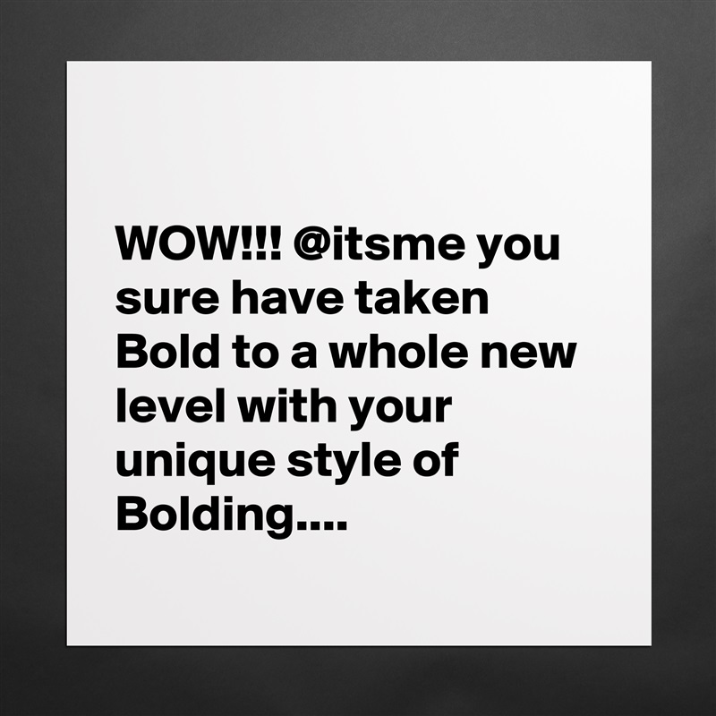 

WOW!!! @itsme you sure have taken Bold to a whole new level with your unique style of Bolding....  
 Matte White Poster Print Statement Custom 