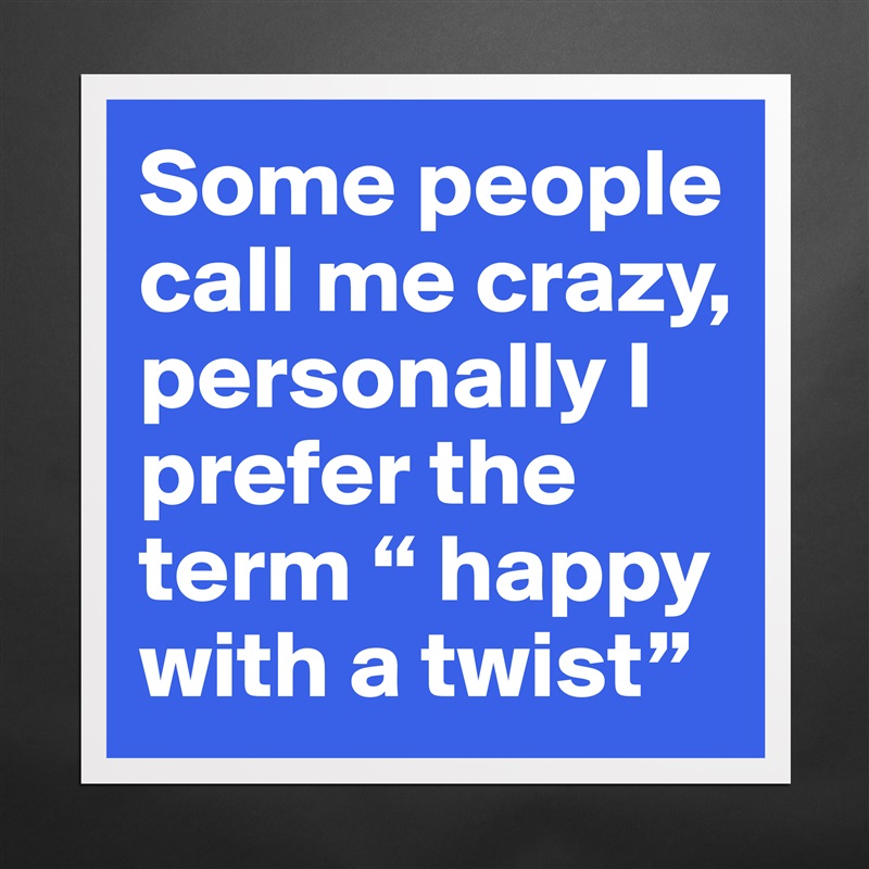 Some people call me crazy, personally I prefer the term “ happy with a twist” Matte White Poster Print Statement Custom 