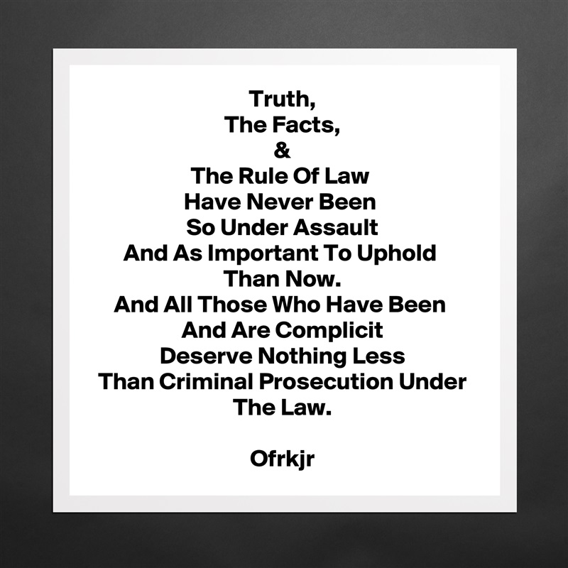 Truth,
The Facts,
&
The Rule Of Law 
Have Never Been 
So Under Assault
And As Important To Uphold 
Than Now.
And All Those Who Have Been 
And Are Complicit
Deserve Nothing Less
Than Criminal Prosecution Under The Law.

Ofrkjr Matte White Poster Print Statement Custom 