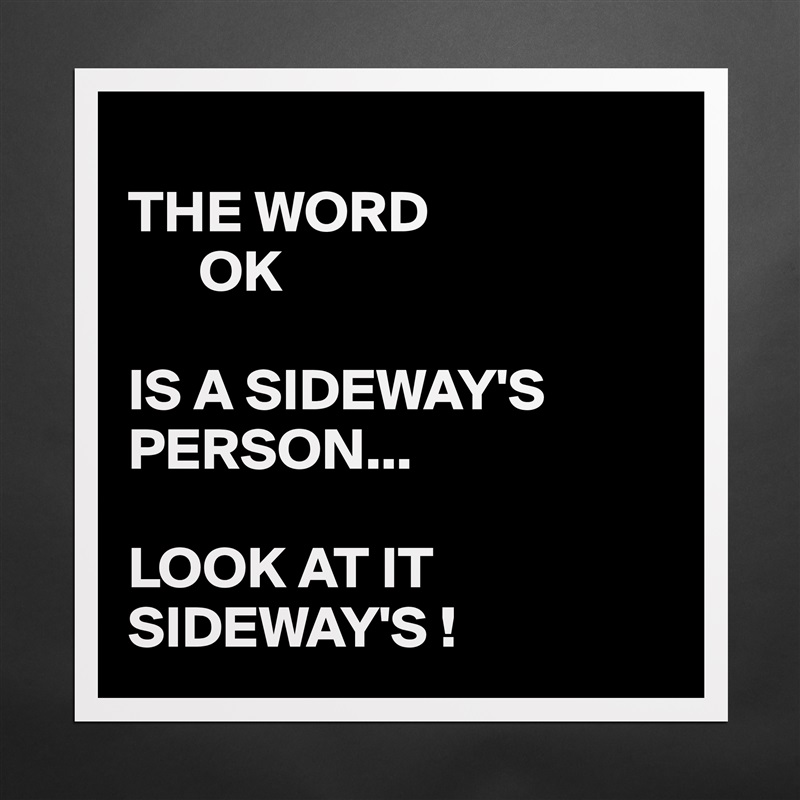 
THE WORD    
      OK

IS A SIDEWAY'S PERSON...  

LOOK AT IT SIDEWAY'S ! Matte White Poster Print Statement Custom 